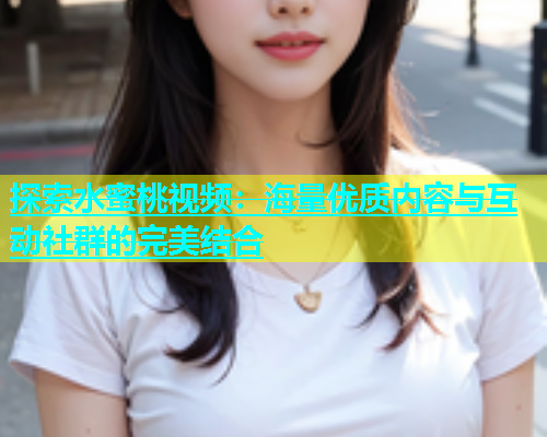 探索水蜜桃视频：海量优质内容与互动社群的完美结合
