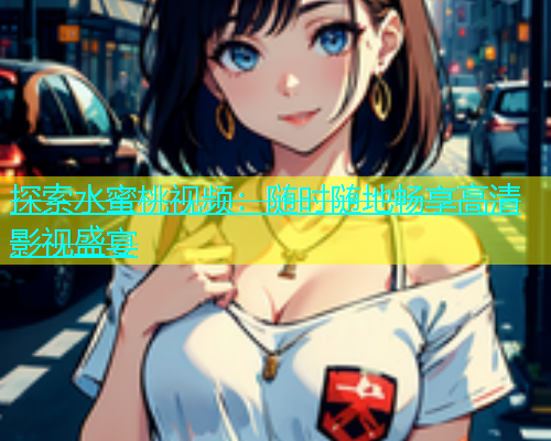 探索水蜜桃视频：随时随地畅享高清影视盛宴