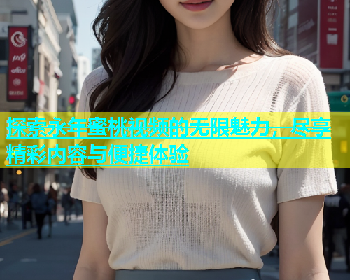 探索永年蜜桃视频的无限魅力，尽享精彩内容与便捷体验
