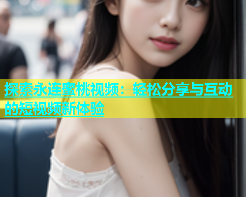 探索永连蜜桃视频：轻松分享与互动的短视频新体验