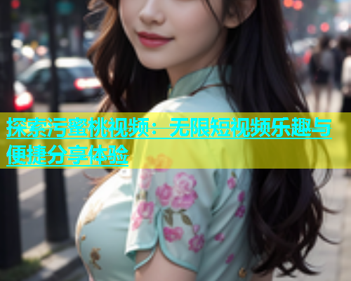 探索污蜜桃视频：无限短视频乐趣与便捷分享体验