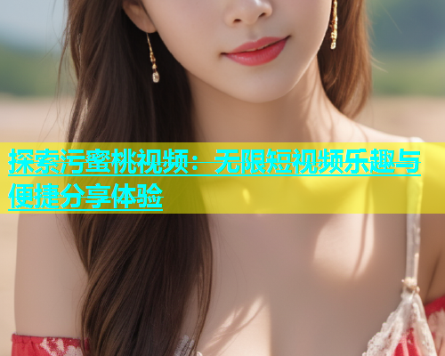 探索污蜜桃视频：无限短视频乐趣与便捷分享体验