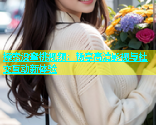 探索没蜜桃视频：畅享高清影视与社交互动新体验
