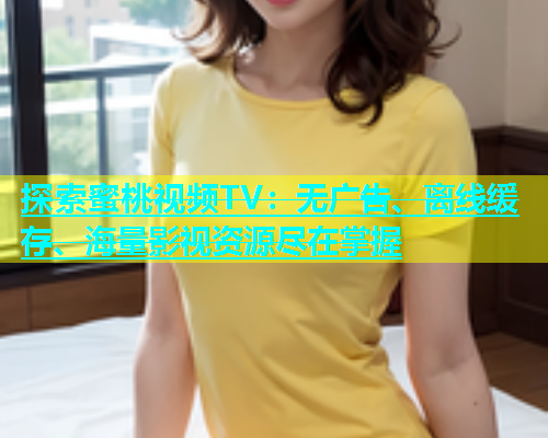探索蜜桃视频TV：无广告、离线缓存、海量影视资源尽在掌握