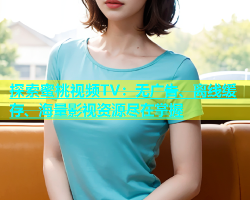 探索蜜桃视频TV：无广告、离线缓存、海量影视资源尽在掌握