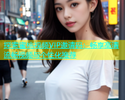探索蜜桃视频VIP邀请码：畅享高清流畅视频与个性化推荐