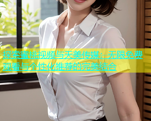探索蜜桃视频与天美传媒：无限免费观看与个性化推荐的完美结合