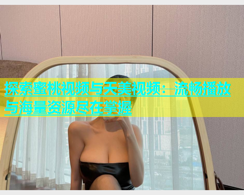 探索蜜桃视频与天美视频：流畅播放与海量资源尽在掌握