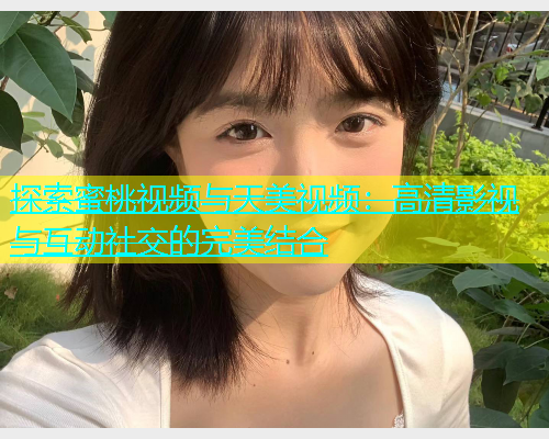 探索蜜桃视频与天美视频：高清影视与互动社交的完美结合