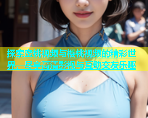 探索蜜桃视频与樱桃视频的精彩世界，尽享高清影视与互动交友乐趣