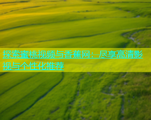 探索蜜桃视频与香蕉网：尽享高清影视与个性化推荐