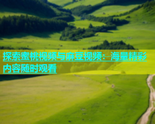 探索蜜桃视频与麻豆视频：海量精彩内容随时观看