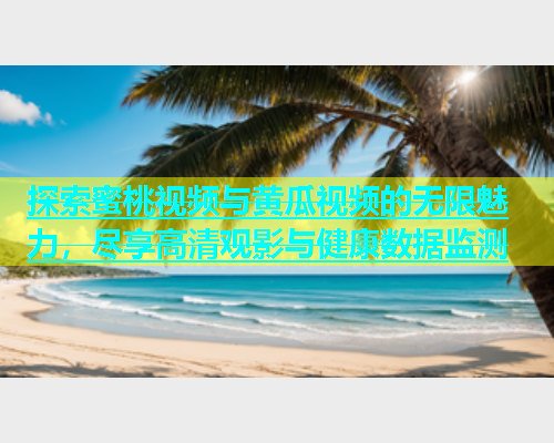 探索蜜桃视频与黄瓜视频的无限魅力，尽享高清观影与健康数据监测