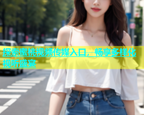 探索蜜桃视频传媒入口，畅享多样化视听盛宴