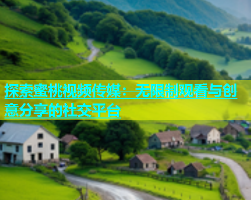 探索蜜桃视频传媒：无限制观看与创意分享的社交平台