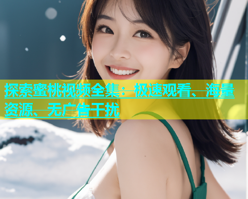 探索蜜桃视频全集：极速观看、海量资源、无广告干扰