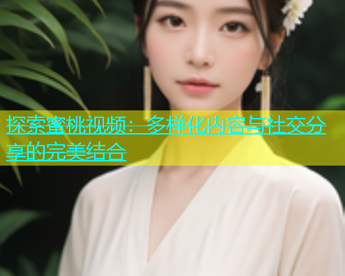 探索蜜桃视频：多样化内容与社交分享的完美结合