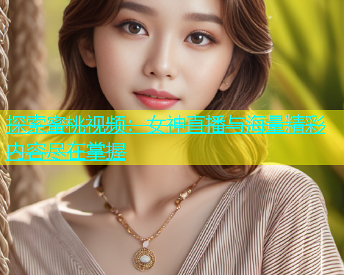 探索蜜桃视频：女神直播与海量精彩内容尽在掌握