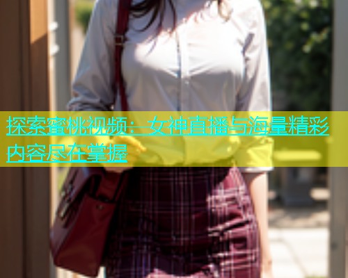 探索蜜桃视频：女神直播与海量精彩内容尽在掌握