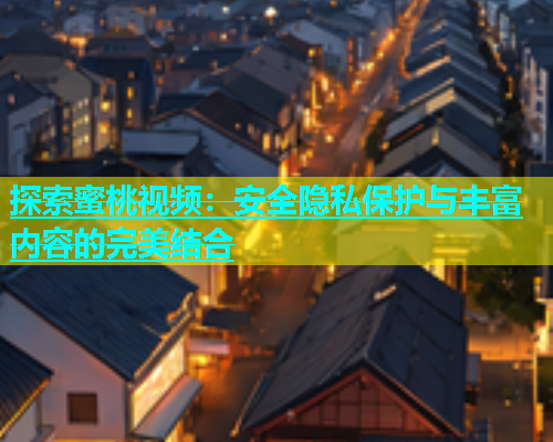 探索蜜桃视频：安全隐私保护与丰富内容的完美结合