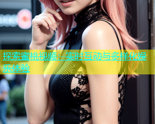 探索蜜桃视频：实时互动与多样化娱乐体验