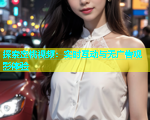 探索蜜桃视频：实时互动与无广告观影体验