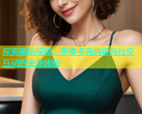 探索蜜桃视频：尽享多元内容与社交互动的全新体验