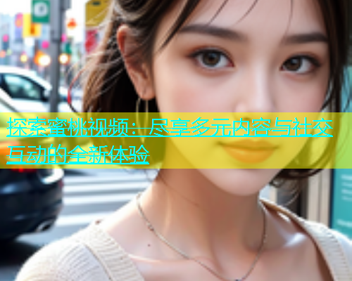 探索蜜桃视频：尽享多元内容与社交互动的全新体验