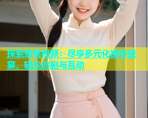 探索蜜桃视频：尽享多元化视听盛宴，轻松追剧与互动