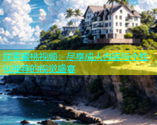 探索蜜桃视频：尽享成人内容与个性化推荐的视觉盛宴