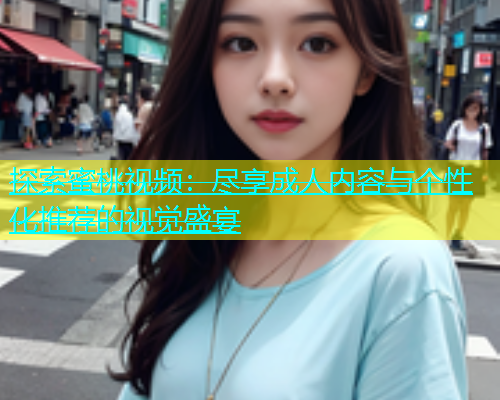 探索蜜桃视频：尽享成人内容与个性化推荐的视觉盛宴