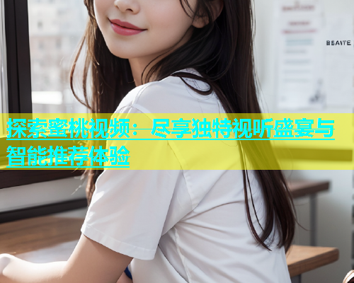 探索蜜桃视频：尽享独特视听盛宴与智能推荐体验