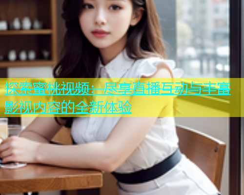 探索蜜桃视频：尽享直播互动与丰富影视内容的全新体验