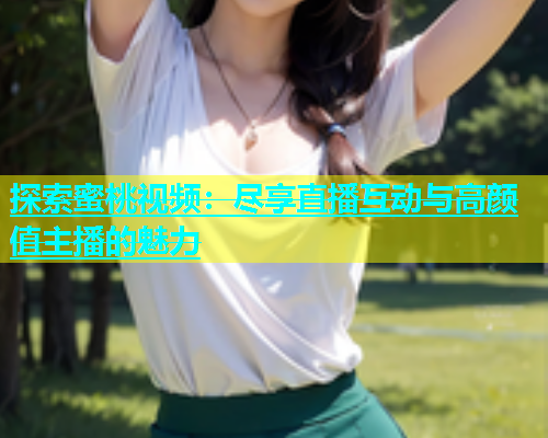 探索蜜桃视频：尽享直播互动与高颜值主播的魅力