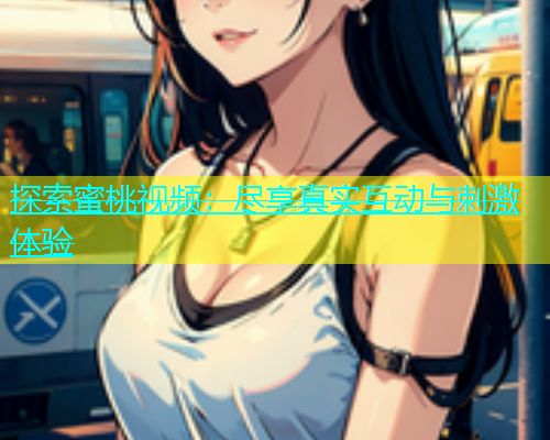 探索蜜桃视频：尽享真实互动与刺激体验
