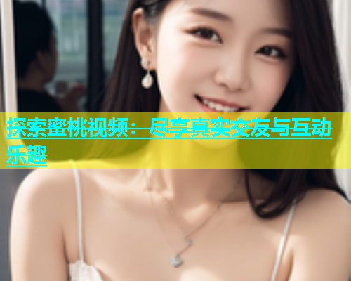 探索蜜桃视频：尽享真实交友与互动乐趣