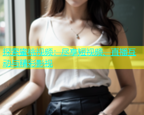 探索蜜桃视频：尽享短视频、直播互动与精彩影视