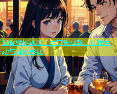 探索蜜桃视频：尽享短视频、直播互动与精彩影视