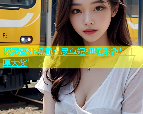 探索蜜桃视频：尽享短视频乐趣与丰厚大奖