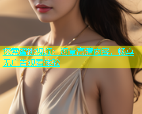 探索蜜桃视频：海量高清内容，畅享无广告观看体验