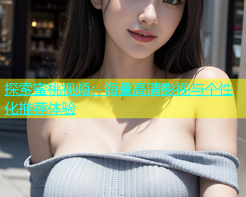 探索蜜桃视频：海量高清影视与个性化推荐体验
