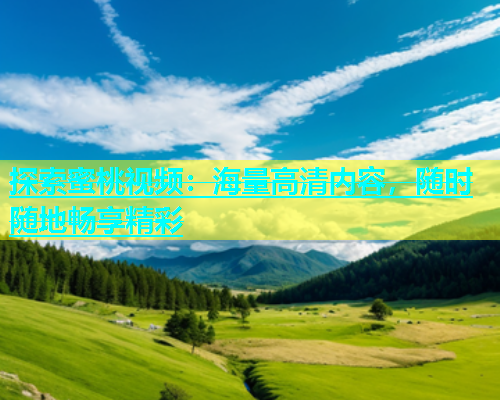探索蜜桃视频：海量高清内容，随时随地畅享精彩