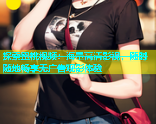 探索蜜桃视频：海量高清影视，随时随地畅享无广告观影体验