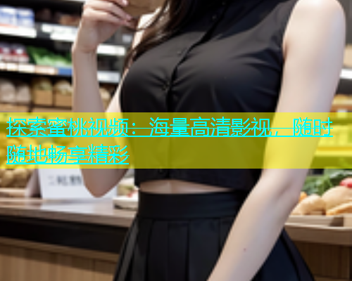 探索蜜桃视频：海量高清影视，随时随地畅享精彩