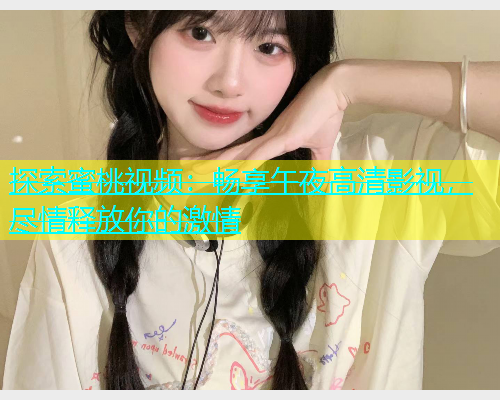 探索蜜桃视频：畅享午夜高清影视，尽情释放你的激情