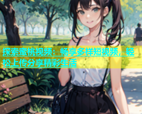 探索蜜桃视频：畅享多样短视频，轻松上传分享精彩生活