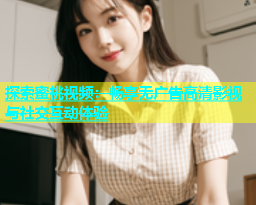 探索蜜桃视频：畅享无广告高清影视与社交互动体验