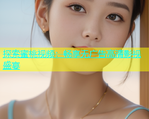 探索蜜桃视频：畅享无广告高清影视盛宴