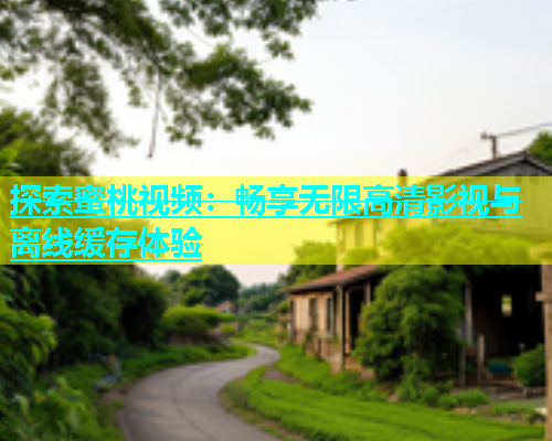 探索蜜桃视频：畅享无限高清影视与离线缓存体验