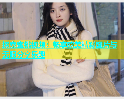 探索蜜桃视频：畅享欧美精彩图片与无限分享乐趣